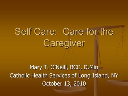 Self Care: Care for the Caregiver Mary T. O’Neill, BCC, D.Min Catholic Health Services of Long Island, NY October 13, 2010.