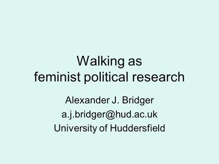 Walking as feminist political research Alexander J. Bridger University of Huddersfield.