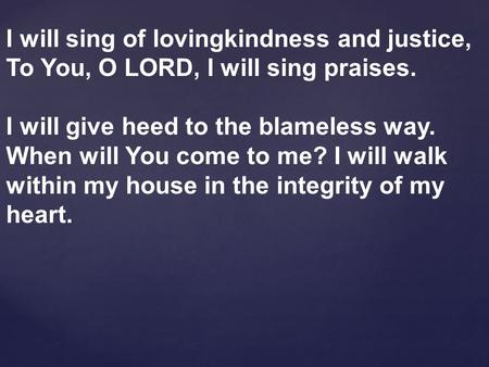 I will sing of lovingkindness and justice, To You, O LORD, I will sing praises. I will give heed to the blameless way. When will You come to me? I will.