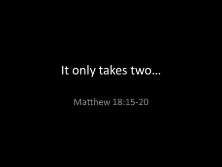 It only takes two… Matthew 18:15-20. Today’s main text Mat 18:15 Moreover if thy brother shall trespass against thee, go and tell him his fault between.