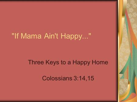 If Mama Ain't Happy... Three Keys to a Happy Home Colossians 3:14,15.
