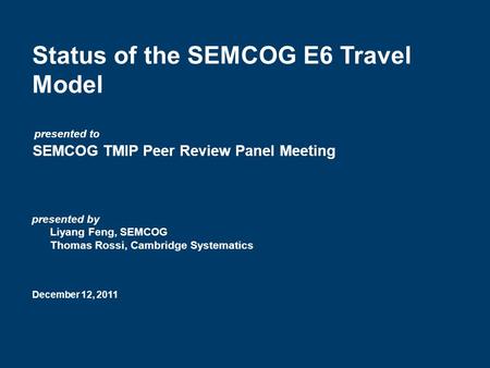 Status of the SEMCOG E6 Travel Model SEMCOG TMIP Peer Review Panel Meeting December 12, 2011 presented by Liyang Feng, SEMCOG Thomas Rossi, Cambridge Systematics.