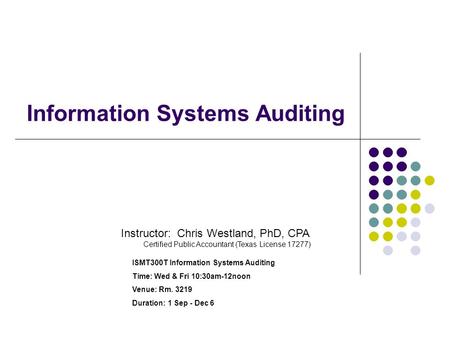 Information Systems Auditing Instructor: Chris Westland, PhD, CPA Certified Public Accountant (Texas License 17277) ISMT300T Information Systems Auditing.