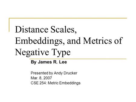 Distance Scales, Embeddings, and Metrics of Negative Type By James R. Lee Presented by Andy Drucker Mar. 8, 2007 CSE 254: Metric Embeddings.