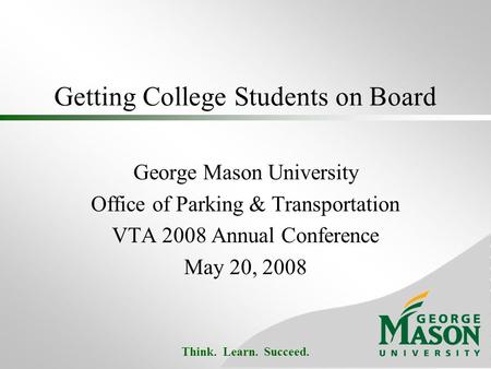 Think. Learn. Succeed. Getting College Students on Board George Mason University Office of Parking & Transportation VTA 2008 Annual Conference May 20,