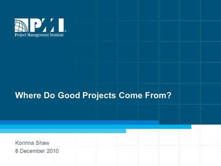 1 Where Do Good Projects Come From? Korinna Shaw 8 December 2010.