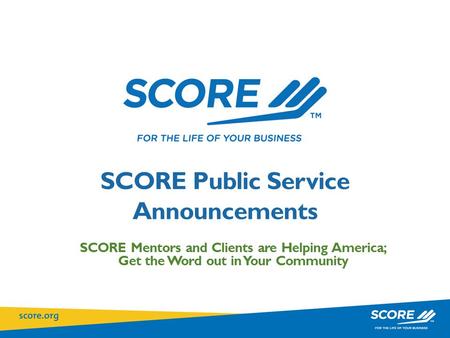 SCORE Public Service Announcements SCORE Mentors and Clients are Helping America; Get the Word out in Your Community.