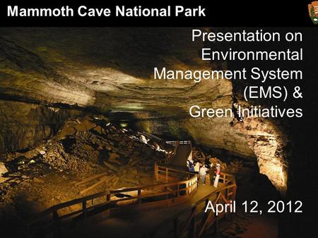 Mammoth Cave National Park Presentation on Environmental Management System (EMS) & Green Initiatives April 12, 2012.