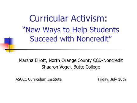 Curricular Activism: “New Ways to Help Students Succeed with Noncredit” Marsha Elliott, North Orange County CCD-Noncredit Shaaron Vogel, Butte College.