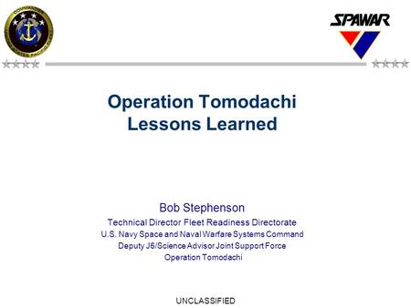 UNCLASSIFIED 1 Operation Tomodachi Lessons Learned Bob Stephenson Technical Director Fleet Readiness Directorate U.S. Navy Space and Naval Warfare Systems.