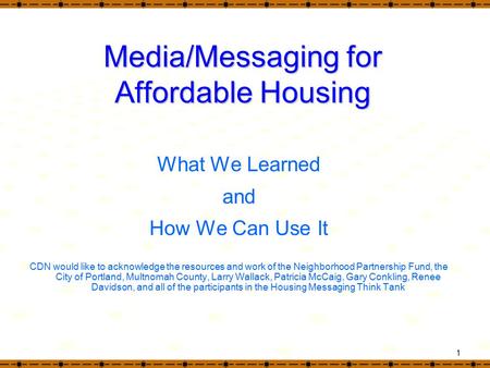 1 Media/Messaging for Affordable Housing What We Learned and How We Can Use It CDN would like to acknowledge the resources and work of the Neighborhood.