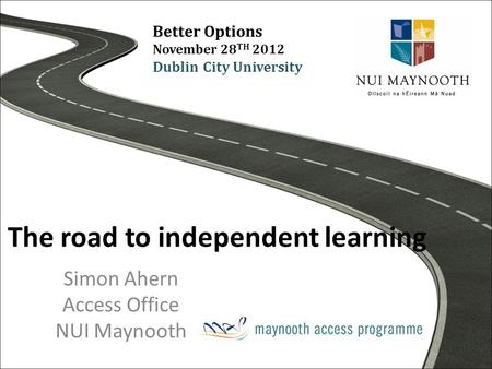 The road to independent learning Simon Ahern Access Office NUI Maynooth Better Options November 28 TH 2012 Dublin City University.