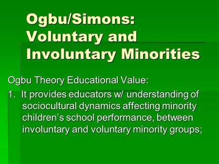 Ogbu/Simons: Voluntary and Involuntary Minorities Ogbu Theory Educational Value: 1. It provides educators w/ understanding of sociocultural dynamics affecting.