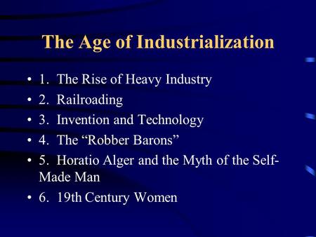 The Age of Industrialization 1. The Rise of Heavy Industry 2. Railroading 3. Invention and Technology 4. The “Robber Barons” 5. Horatio Alger and the Myth.