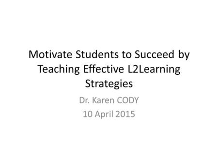 Motivate Students to Succeed by Teaching Effective L2Learning Strategies Dr. Karen CODY 10 April 2015.