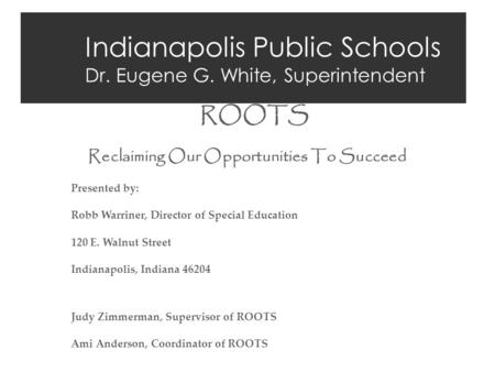 Indianapolis Public Schools Dr. Eugene G. White, Superintendent ROOTS Reclaiming Our Opportunities To Succeed Presented by: Robb Warriner, Director of.