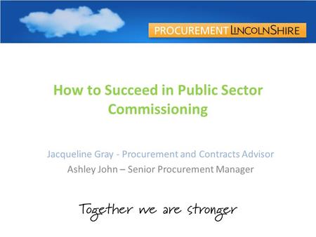 How to Succeed in Public Sector Commissioning Jacqueline Gray - Procurement and Contracts Advisor Ashley John – Senior Procurement Manager.