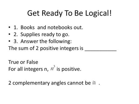 Get Ready To Be Logical! 1. Books and notebooks out. 2. Supplies ready to go. 3. Answer the following: The sum of 2 positive integers is ___________ True.