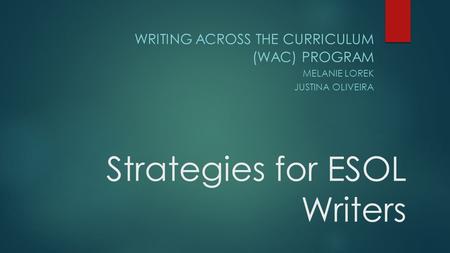 Strategies for ESOL Writers WRITING ACROSS THE CURRICULUM (WAC) PROGRAM MELANIE LOREK JUSTINA OLIVEIRA.