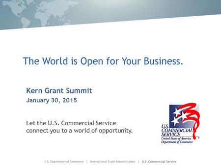 The World is Open for Your Business. Kern Grant Summit January 30, 2015 Let the U.S. Commercial Service connect you to a world of opportunity.