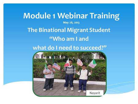 Module 1 Webinar Training May 28, 2013 The Binational Migrant Student “Who am I and what do I need to succeed?” Nayarit.