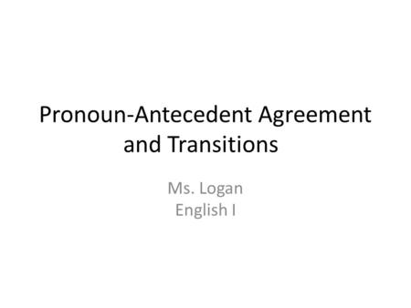 Pronoun-Antecedent Agreement and Transitions Ms. Logan English I.