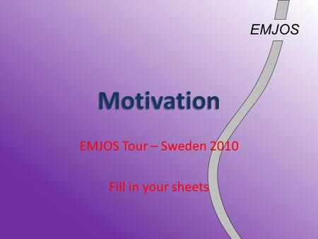 EMJOS Motivation EMJOS Tour – Sweden 2010 Fill in your sheets.