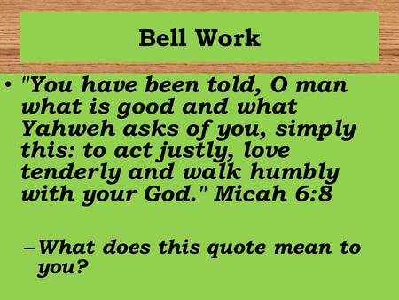 Bell Work You have been told, O man what is good and what Yahweh asks of you, simply this: to act justly, love tenderly and walk humbly with your God.