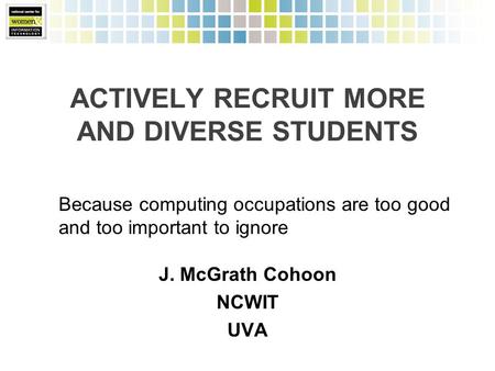 ACTIVELY RECRUIT MORE AND DIVERSE STUDENTS J. McGrath Cohoon NCWIT UVA Because computing occupations are too good and too important to ignore.