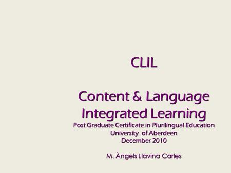 CLIL Content & Language Integrated Learning Post Graduate Certificate in Plurilingual Education University of Aberdeen December 2010 M. Àngels Llavina.