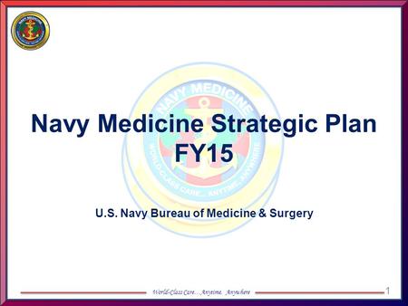 1 World-Class Care…Anytime, Anywhere Navy Medicine Strategic Plan FY15 U.S. Navy Bureau of Medicine & Surgery.