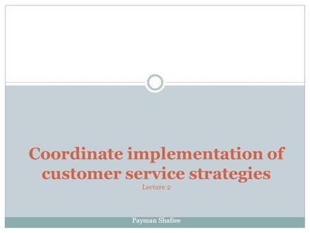Coordinate implementation of customer service strategies Lecture 2 Payman Shafiee.