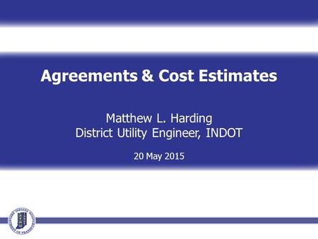 Agreements & Cost Estimates Matthew L. Harding District Utility Engineer, INDOT 20 May 2015.