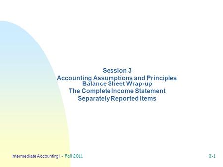 Intermediate Accounting I - Fall 2011 3-1 Session 3 Accounting Assumptions and Principles Balance Sheet Wrap-up The Complete Income Statement Separately.