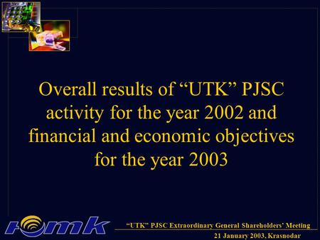 “UTK” PJSC Extraordinary General Shareholders’ Meeting 21 January 2003, Krasnodar Overall results of “UTK” PJSC activity for the year 2002 and financial.