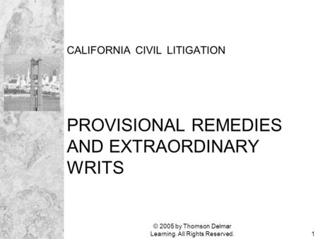 © 2005 by Thomson Delmar Learning. All Rights Reserved.1 CALIFORNIA CIVIL LITIGATION PROVISIONAL REMEDIES AND EXTRAORDINARY WRITS.