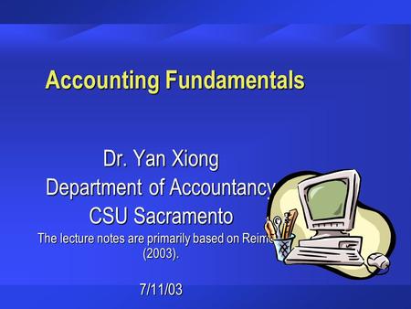 Accounting Fundamentals Dr. Yan Xiong Department of Accountancy CSU Sacramento The lecture notes are primarily based on Reimers (2003). 7/11/03.