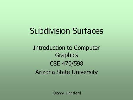 Subdivision Surfaces Introduction to Computer Graphics CSE 470/598 Arizona State University Dianne Hansford.