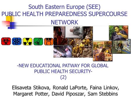 -NEW EDUCATIONAL PATWAY FOR GLOBAL PUBLIC HEALTH SECURITY- (2) South Eastern Europe (SEE) PUBLIC HEALTH PREPAREDNESS SUPERCOURSE NETWORK Elisaveta Stikova,