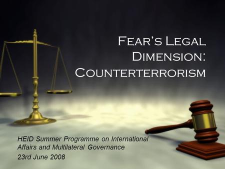 Fear’s Legal Dimension: Counterterrorism HEID Summer Programme on International Affairs and Multilateral Governance 23rd June 2008 HEID Summer Programme.