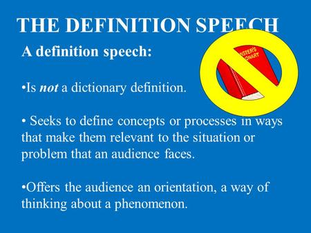 A definition speech: Is not a dictionary definition. Seeks to define concepts or processes in ways that make them relevant to the situation or problem.