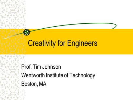 Creativity for Engineers Prof. Tim Johnson Wentworth Institute of Technology Boston, MA.