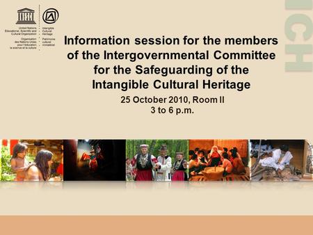 ICH Information session for the members of the Intergovernmental Committee for the Safeguarding of the Intangible Cultural Heritage 25 October 2010, Room.