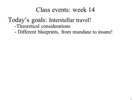 1 Class events: week 14 Today’s goals: Interstellar travel! - -Theoretical considerations - Different blueprints, from mundane to insane!