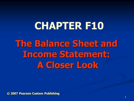1 The Balance Sheet and Income Statement: A Closer Look CHAPTER F10 © 2007 Pearson Custom Publishing.