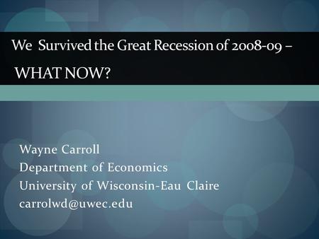 Wayne Carroll Department of Economics University of Wisconsin-Eau Claire We Survived the Great Recession of 2008-09 – WHAT NOW?