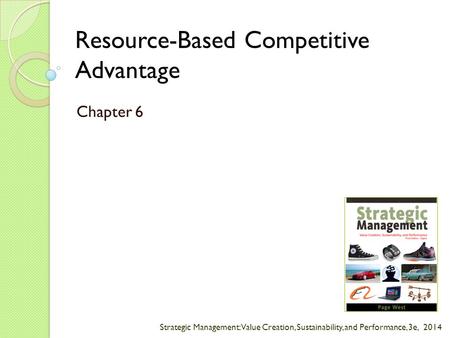 Strategic Management: Value Creation, Sustainability, and Performance, 3e, 2014 Resource-Based Competitive Advantage Chapter 6.