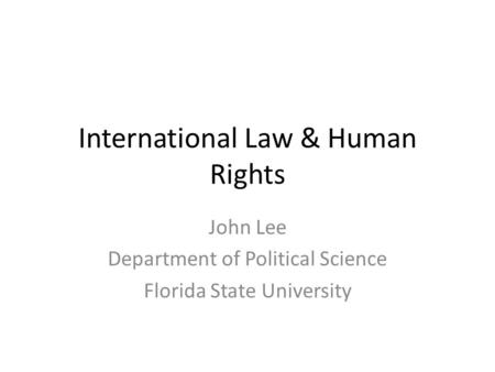 International Law & Human Rights John Lee Department of Political Science Florida State University.