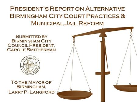 President’s Report on Alternative Birmingham City Court Practices & Municipal Jail Reform Submitted by Birmingham City Council President, Carole Smitherman.