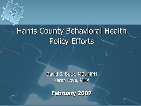 Harris County Behavioral Health Policy Efforts David S. Buck, MD, MPH Karen Love, MHA February 2007 Harris County Behavioral Health Policy Efforts David.